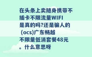 在头条上卖随身携带不插卡不限流量WIFI是真的吗?还是骗人的 (ocs)广东畅越不限量低消套餐48元。什么意思呀 