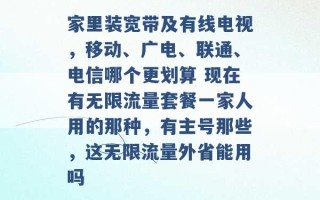 家里装宽带及有线电视，移动、广电、联通、电信哪个更划算 现在有无限流量套餐一家人用的那种，有主号那些，这无限流量外省能用吗 