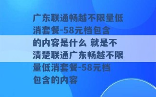 广东联通畅越不限量低消套餐-58元档包含的内容是什么 就是不清楚联通广东畅越不限量低消套餐-58元档包含的内容 