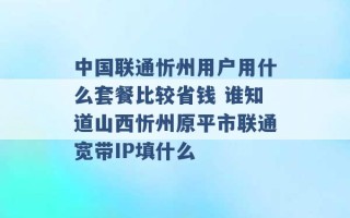 中国联通忻州用户用什么套餐比较省钱 谁知道山西忻州原平市联通宽带IP填什么 