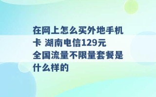 在网上怎么买外地手机卡 湖南电信129元全国流量不限量套餐是什么样的 