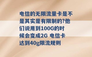 电信的无限流量卡是不是其实是有限制的?他们说用到100G的时候会变成2G 电信卡达到40g限流规则 