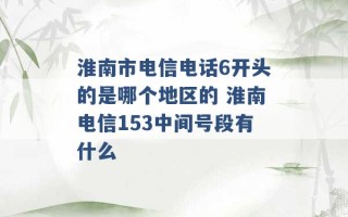 淮南市电信电话6开头的是哪个地区的 淮南电信153中间号段有什么 