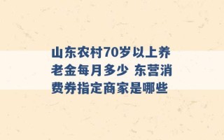 山东农村70岁以上养老金每月多少 东营消费券指定商家是哪些 