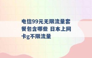 电信99元无限流量套餐包含哪些 日本上网卡g不限流量 