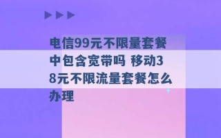 电信99元不限量套餐中包含宽带吗 移动38元不限流量套餐怎么办理 