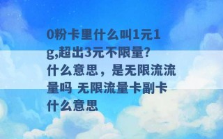 0粉卡里什么叫1元1g,超出3元不限量？什么意思，是无限流流量吗 无限流量卡副卡什么意思 