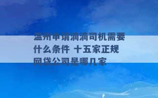 温州申请滴滴司机需要什么条件 十五家正规网贷公司是哪几家 