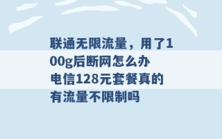 联通无限流量，用了100g后断网怎么办 电信128元套餐真的有流量不限制吗 