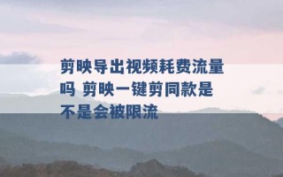 剪映导出视频耗费流量吗 剪映一键剪同款是不是会被限流 