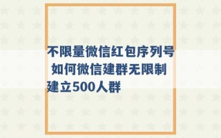 不限量微信红包序列号 如何微信建群无限制建立500人群 