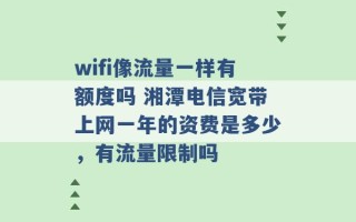 wifi像流量一样有额度吗 湘潭电信宽带上网一年的资费是多少，有流量限制吗 