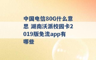 中国电信80G什么意思 湖南沃派校园卡2019版免流app有哪些 