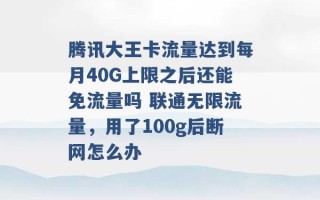 腾讯大王卡流量达到每月40G上限之后还能免流量吗 联通无限流量，用了100g后断网怎么办 