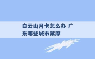 白云山月卡怎么办 广东哪些城市禁摩 