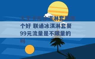 大王卡和冰淇淋套餐哪个好 联通冰淇淋套餐99元流量是不限量的吗 