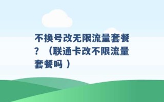 不换号改无限流量套餐？（联通卡改不限流量套餐吗 ）