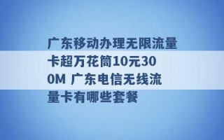 广东移动办理无限流量卡超万花筒10元300M 广东电信无线流量卡有哪些套餐 