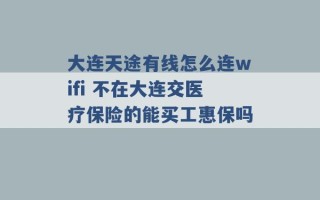 大连天途有线怎么连wifi 不在大连交医疗保险的能买工惠保吗 