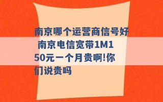 南京哪个运营商信号好 南京电信宽带1M150元一个月贵啊!你们说贵吗 