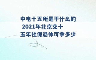 中电十五所是干什么的 2021年北京交十五年社保退休可拿多少 