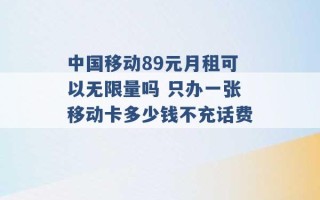 中国移动89元月租可以无限量吗 只办一张移动卡多少钱不充话费 