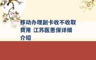 移动办理副卡收不收取费用 江苏医惠保详细介绍 