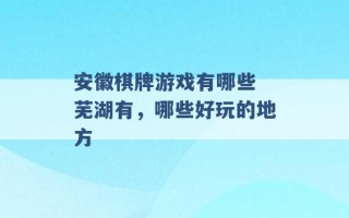 安徽棋牌游戏有哪些 芜湖有，哪些好玩的地方 