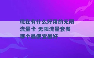 现在有什么好用的无限流量卡 无限流量套餐哪个最便宜最好 