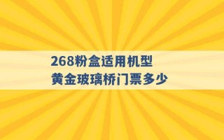 268粉盒适用机型 黄金玻璃桥门票多少 