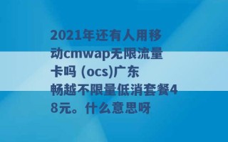 2021年还有人用移动cmwap无限流量卡吗 (ocs)广东畅越不限量低消套餐48元。什么意思呀 