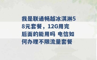 我是联通畅越冰淇淋58元套餐，12G用完后面的能用吗 电信如何办理不限流量套餐 