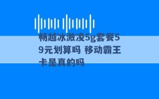 畅越冰激凌5g套餐59元划算吗 移动霸王卡是真的吗 