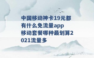 中国移动神卡19元都有什么免流量app 移动套餐哪种最划算2021流量多 