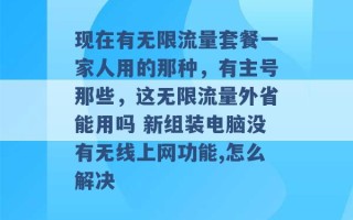 现在有无限流量套餐一家人用的那种，有主号那些，这无限流量外省能用吗 新组装电脑没有无线上网功能,怎么解决 