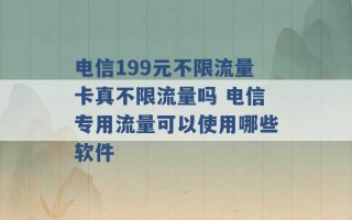 电信199元不限流量卡真不限流量吗 电信专用流量可以使用哪些软件 