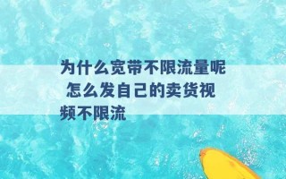 为什么宽带不限流量呢 怎么发自己的卖货视频不限流 