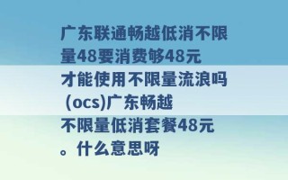 广东联通畅越低消不限量48要消费够48元才能使用不限量流浪吗 (ocs)广东畅越不限量低消套餐48元。什么意思呀 