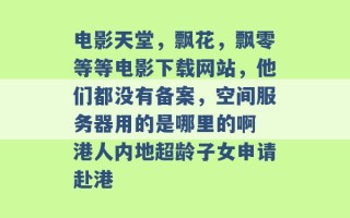 电影天堂，飘花，飘零等等电影下载网站，他们都没有备案，空间服务器用的是哪里的啊 港人内地超龄子女申请赴港 