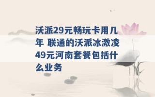 沃派29元畅玩卡用几年 联通的沃派冰激凌49元河南套餐包括什么业务 