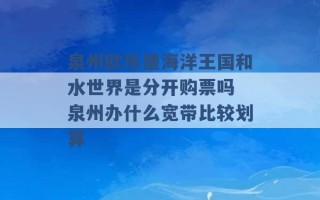 泉州欧乐堡海洋王国和水世界是分开购票吗 泉州办什么宽带比较划算 