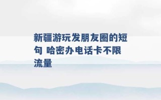 新疆游玩发朋友圈的短句 哈密办电话卡不限流量 