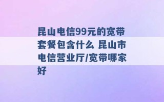 昆山电信99元的宽带套餐包含什么 昆山市电信营业厅/宽带哪家好 