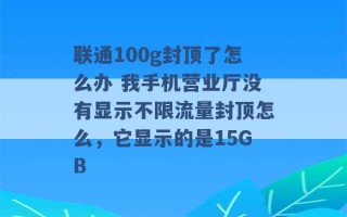 联通100g封顶了怎么办 我手机营业厅没有显示不限流量封顶怎么，它显示的是15GB 