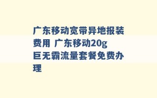 广东移动宽带异地报装费用 广东移动20g巨无霸流量套餐免费办理 