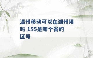 温州移动可以在湖州用吗 155是哪个省的区号 