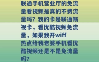 联通手机营业厅的免流量看视频是真的不费流量吗？我的卡是联通畅视卡，看优酷视频免流量，如果我开wiff热点给我老婆手机看优酷视频还是不是免流量吗？ 