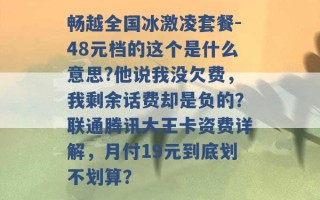 畅越全国冰激凌套餐-48元档的这个是什么意思?他说我没欠费，我剩余话费却是负的？联通腾讯大王卡资费详解，月付19元到底划不划算？ 