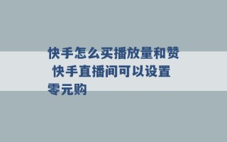 快手怎么买播放量和赞 快手直播间可以设置零元购 