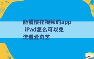 能看樱花视频的app iPad怎么可以免流看爱奇艺 